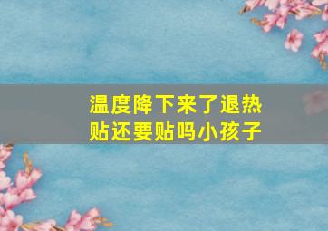 温度降下来了退热贴还要贴吗小孩子