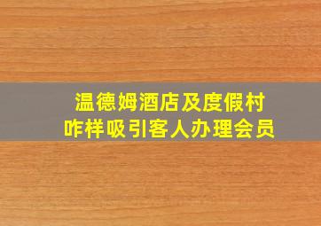 温德姆酒店及度假村咋样吸引客人办理会员