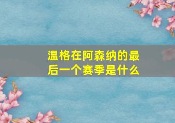 温格在阿森纳的最后一个赛季是什么