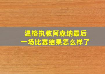 温格执教阿森纳最后一场比赛结果怎么样了