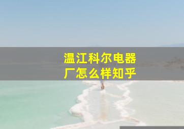 温江科尔电器厂怎么样知乎