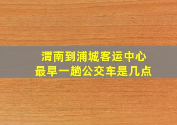 渭南到浦城客运中心最早一趟公交车是几点