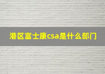 港区富士康csa是什么部门