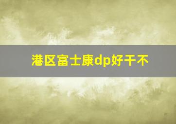 港区富士康dp好干不