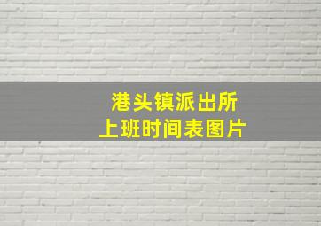 港头镇派出所上班时间表图片