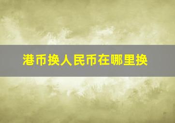 港币换人民币在哪里换