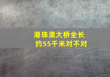 港珠澳大桥全长约55千米对不对