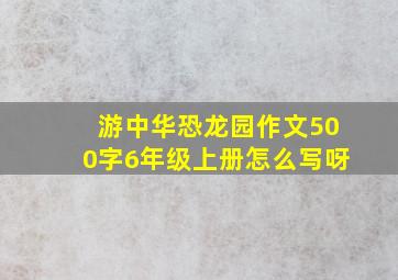 游中华恐龙园作文500字6年级上册怎么写呀