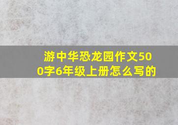 游中华恐龙园作文500字6年级上册怎么写的