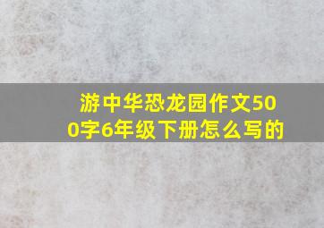 游中华恐龙园作文500字6年级下册怎么写的