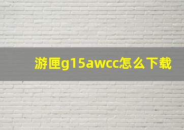 游匣g15awcc怎么下载