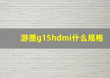 游匣g15hdmi什么规格