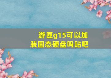 游匣g15可以加装固态硬盘吗贴吧