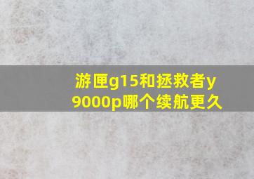 游匣g15和拯救者y9000p哪个续航更久