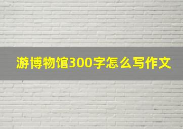 游博物馆300字怎么写作文