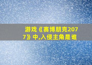 游戏《赛博朋克2077》中,入侵主角是谁