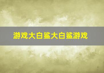 游戏大白鲨大白鲨游戏