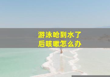 游泳呛到水了后咳嗽怎么办