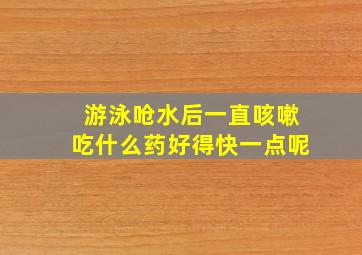 游泳呛水后一直咳嗽吃什么药好得快一点呢