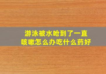 游泳被水呛到了一直咳嗽怎么办吃什么药好