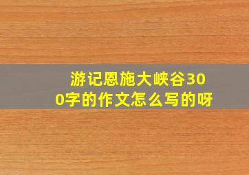 游记恩施大峡谷300字的作文怎么写的呀