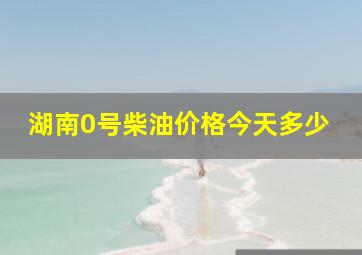 湖南0号柴油价格今天多少