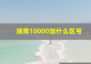 湖南10000加什么区号