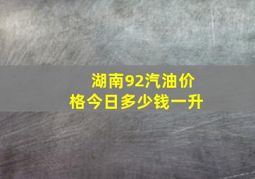 湖南92汽油价格今日多少钱一升