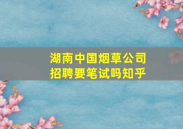 湖南中国烟草公司招聘要笔试吗知乎