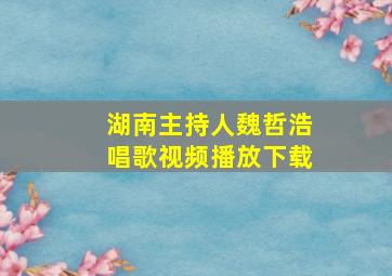 湖南主持人魏哲浩唱歌视频播放下载