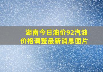 湖南今日油价92汽油价格调整最新消息图片