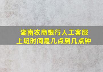 湖南农商银行人工客服上班时间是几点到几点钟