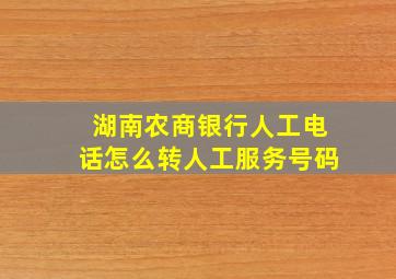 湖南农商银行人工电话怎么转人工服务号码