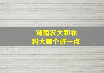 湖南农大和林科大哪个好一点