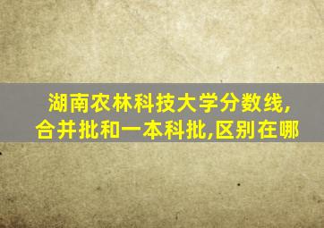 湖南农林科技大学分数线,合并批和一本科批,区别在哪