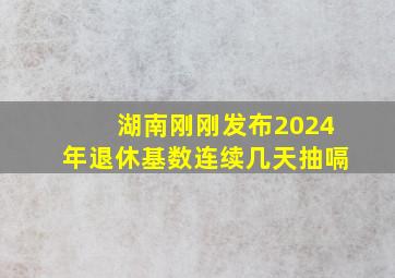 湖南刚刚发布2024年退休基数连续几天抽嗝