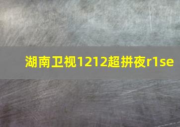 湖南卫视1212超拼夜r1se