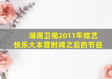 湖南卫视2011年综艺快乐大本营时间之后的节目