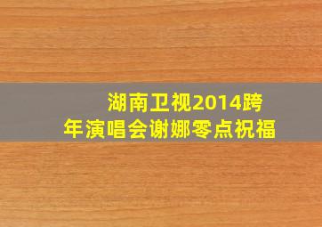 湖南卫视2014跨年演唱会谢娜零点祝福