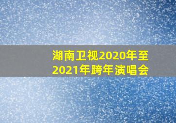 湖南卫视2020年至2021年跨年演唱会