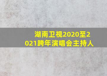 湖南卫视2020至2021跨年演唱会主持人