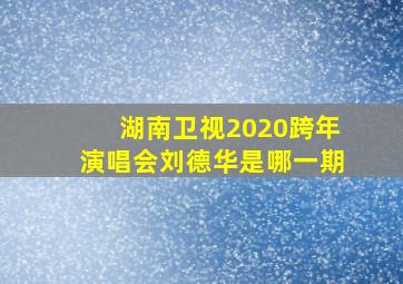 湖南卫视2020跨年演唱会刘德华是哪一期