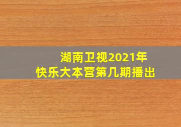 湖南卫视2021年快乐大本营第几期播出