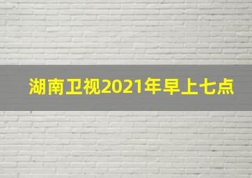 湖南卫视2021年早上七点