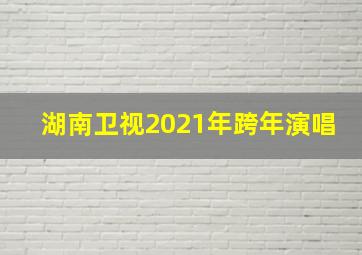 湖南卫视2021年跨年演唱