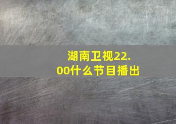 湖南卫视22.00什么节目播出