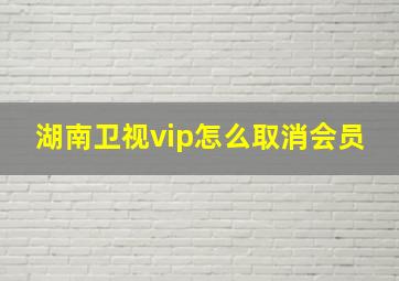 湖南卫视vip怎么取消会员