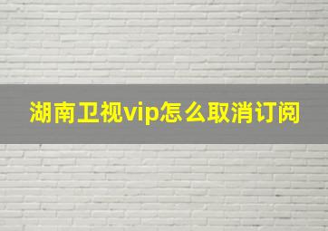 湖南卫视vip怎么取消订阅