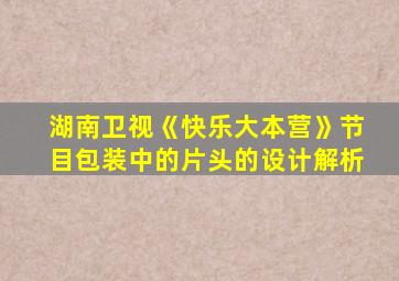 湖南卫视《快乐大本营》节目包装中的片头的设计解析