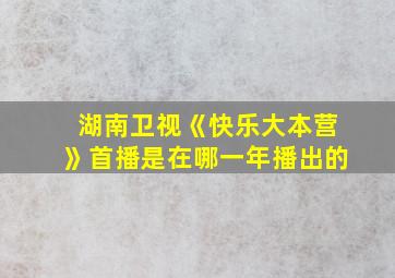 湖南卫视《快乐大本营》首播是在哪一年播出的